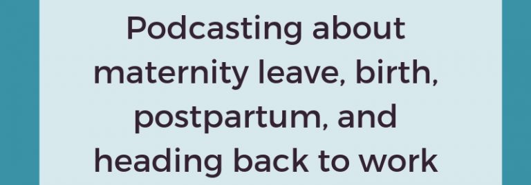 Podcasting about maternity leave, birth, postpartum, and heading back to work